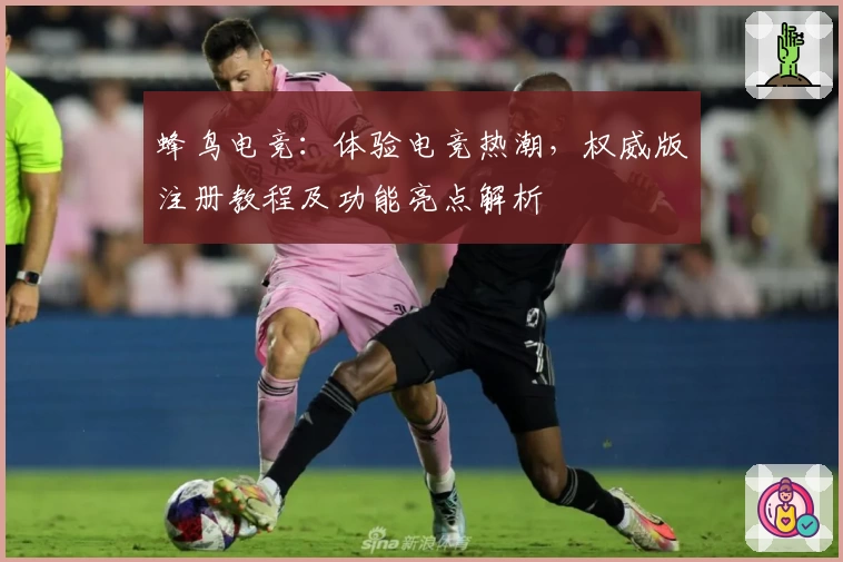 蜂鸟电竞：体验电竞热潮，权威版注册教程及功能亮点解析