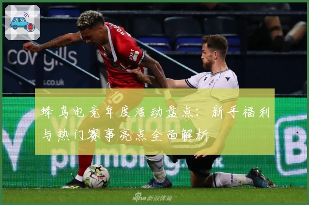 蜂鸟电竞年度活动盘点：新手福利与热门赛事亮点全面解析