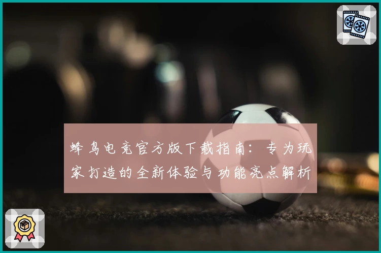 蜂鸟电竞官方版下载指南：专为玩家打造的全新体验与功能亮点解析