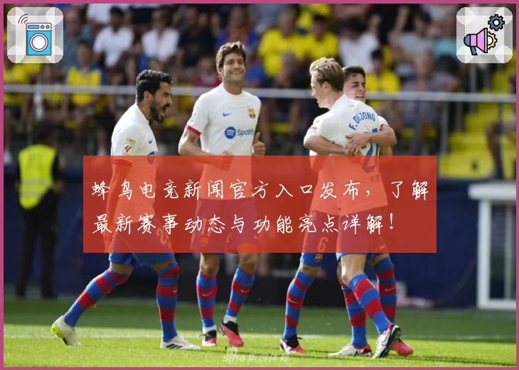 蜂鸟电竞新闻官方入口发布,了解最新赛事动态与功能亮点详解!