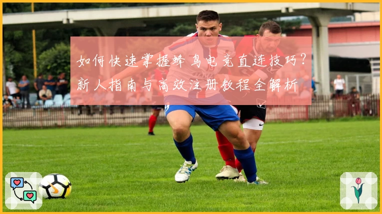 如何快速掌握蜂鸟电竞直连技巧？新人指南与高效注册教程全解析