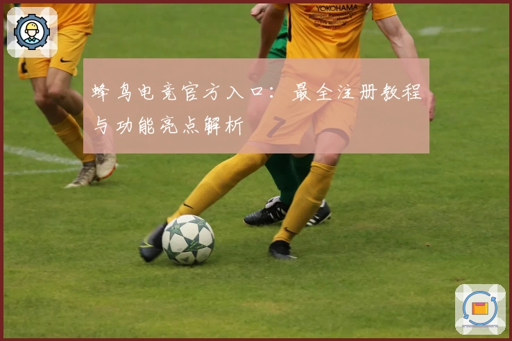 蜂鸟电竞官方入口：最全注册教程与功能亮点解析
