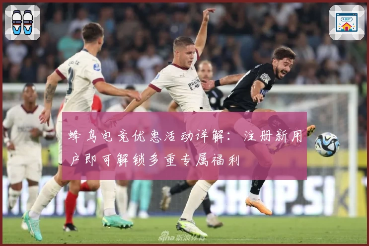 蜂鸟电竞优惠活动详解：注册新用户即可解锁多重专属福利