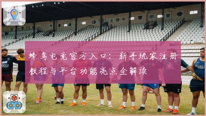 蜂鸟电竞官方入口：新手玩家注册教程与平台功能亮点全解读