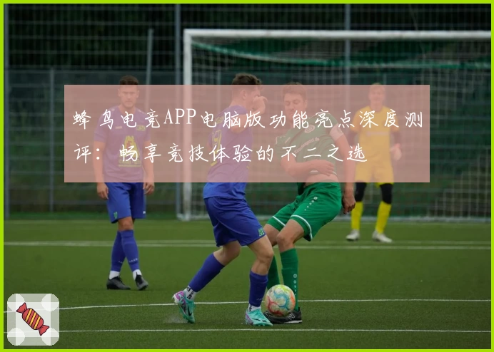 蜂鸟电竞APP电脑版功能亮点深度测评：畅享竞技体验的不二之选