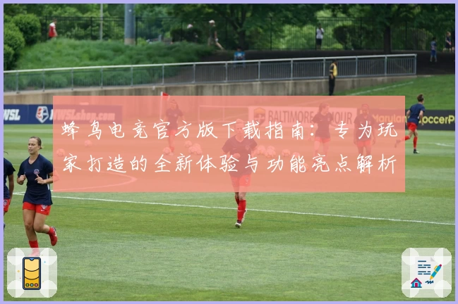蜂鸟电竞官方版下载指南：专为玩家打造的全新体验与功能亮点解析
