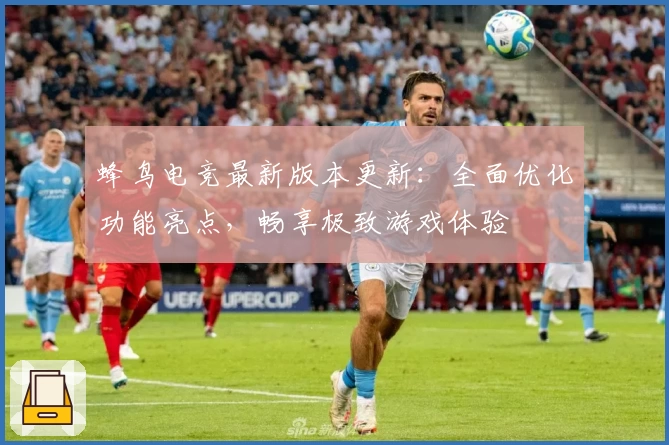 蜂鸟电竞最新版本更新：全面优化功能亮点，畅享极致游戏体验