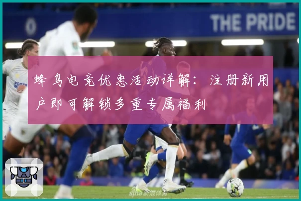 蜂鸟电竞优惠活动详解：注册新用户即可解锁多重专属福利