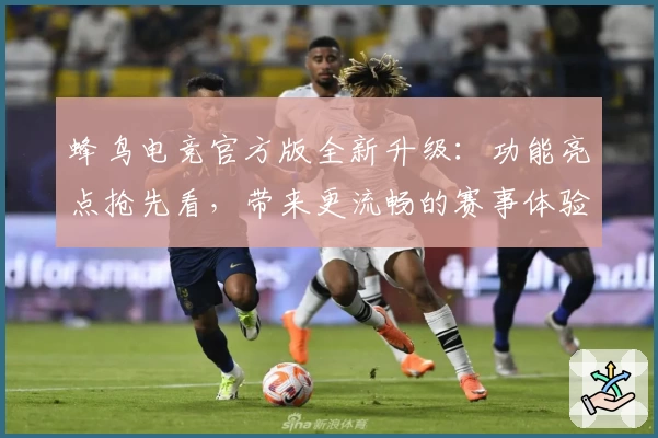 蜂鸟电竞官方版全新升级：功能亮点抢先看，带来更流畅的赛事体验