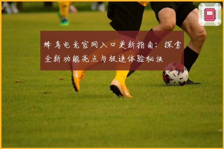 蜂鸟电竞官网入口更新指南:探索全新功能亮点与极速体验秘诀