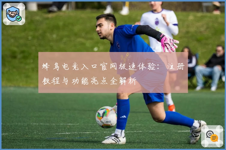 蜂鸟电竞入口官网极速体验：注册教程与功能亮点全解析