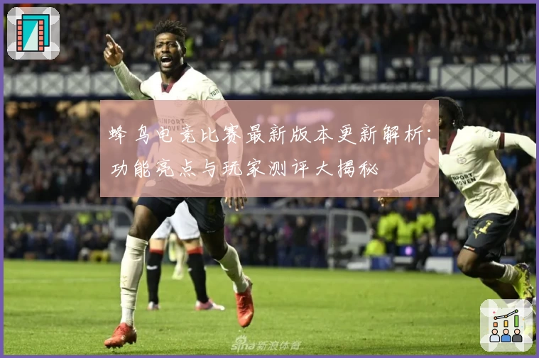 蜂鸟电竞比赛最新版本更新解析：功能亮点与玩家测评大揭秘