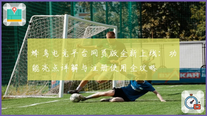 蜂鸟电竞平台网页版全新上线:功能亮点详解与注册使用全攻略