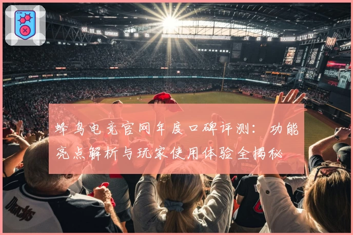 蜂鸟电竞官网年度口碑评测：功能亮点解析与玩家使用体验全揭秘