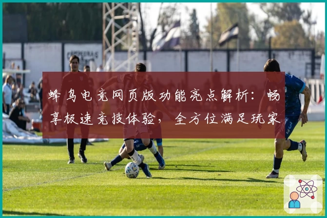 蜂鸟电竞网页版功能亮点解析：畅享极速竞技体验，全方位满足玩家需求