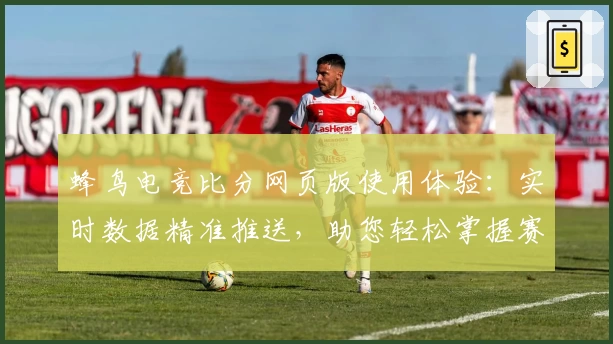 蜂鸟电竞比分网页版使用体验：实时数据精准推送，助您轻松掌握赛事动态
