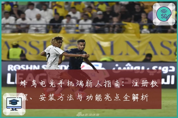 蜂鸟电竞手机端新人指南：注册教程、安装方法与功能亮点全解析