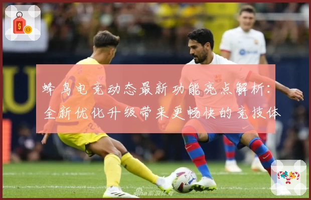 蜂鸟电竞动态最新功能亮点解析：全新优化升级带来更畅快的竞技体验