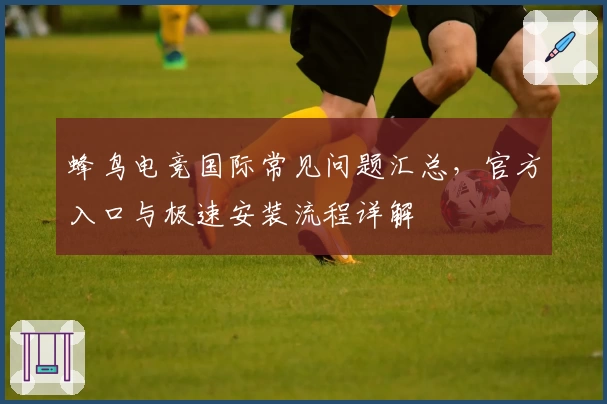 蜂鸟电竞国际常见问题汇总，官方入口与极速安装流程详解