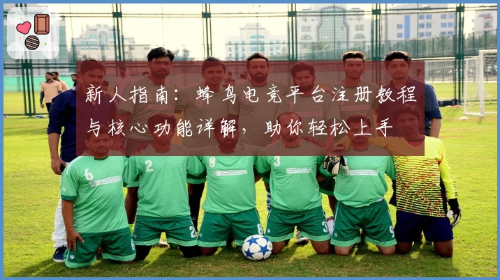 新人指南:蜂鸟电竞平台注册教程与核心功能详解,助你轻松上手