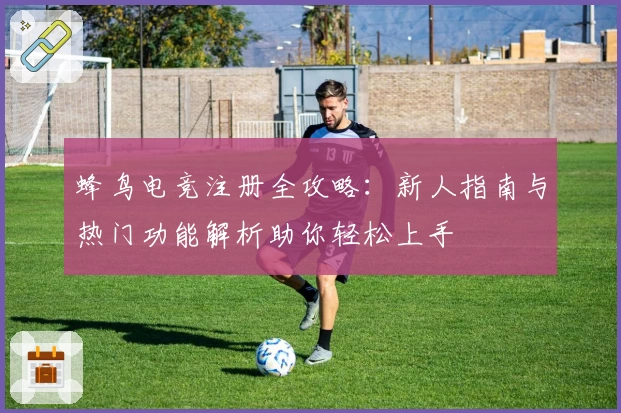 蜂鸟电竞注册全攻略：新人指南与热门功能解析助你轻松上手