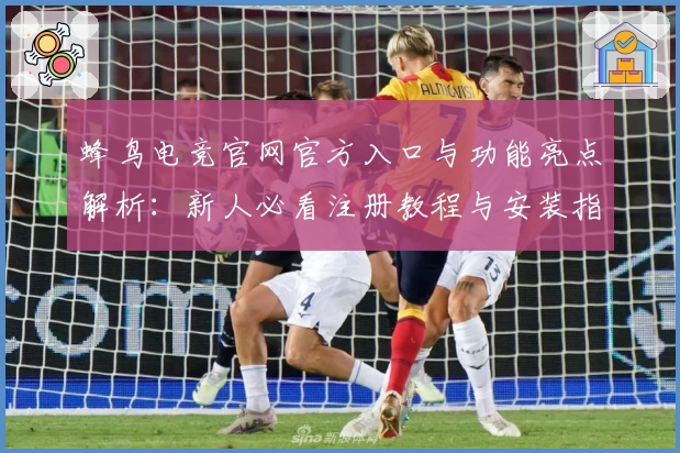 蜂鸟电竞官网官方入口与功能亮点解析：新人必看注册教程与安装指南