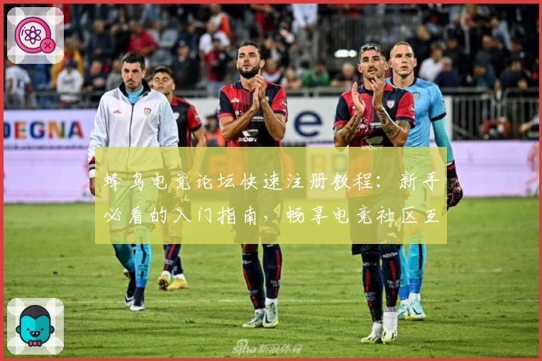 蜂鸟电竞论坛快速注册教程：新手必看的入门指南，畅享电竞社区互动乐趣