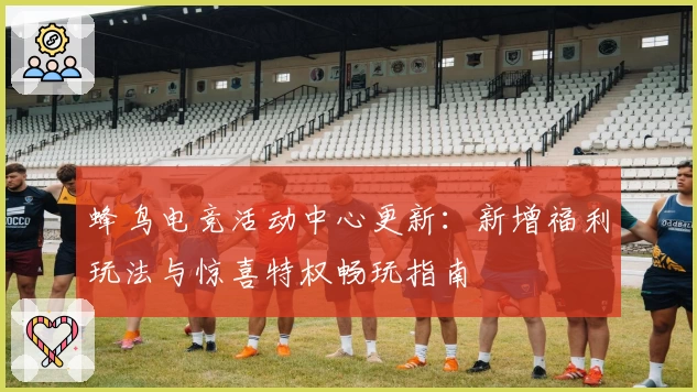 蜂鸟电竞活动中心更新：新增福利玩法与惊喜特权畅玩指南