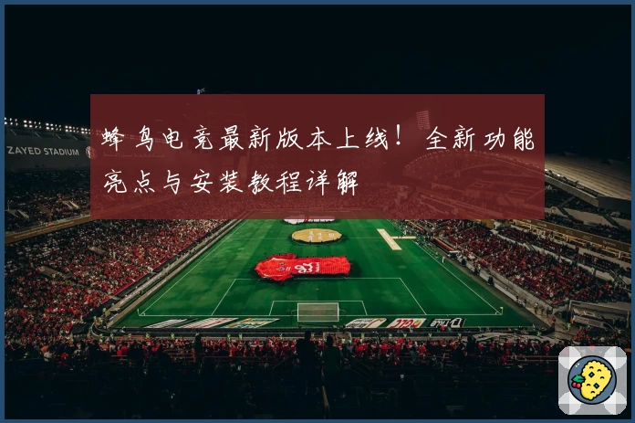 蜂鸟电竞最新版本上线！全新功能亮点与安装教程详解