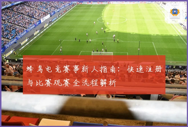 蜂鸟电竞赛事新人指南：快速注册与比赛观赛全流程解析