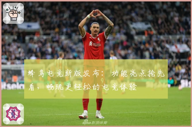 蜂鸟电竞新版发布：功能亮点抢先看，畅玩更轻松的电竞体验