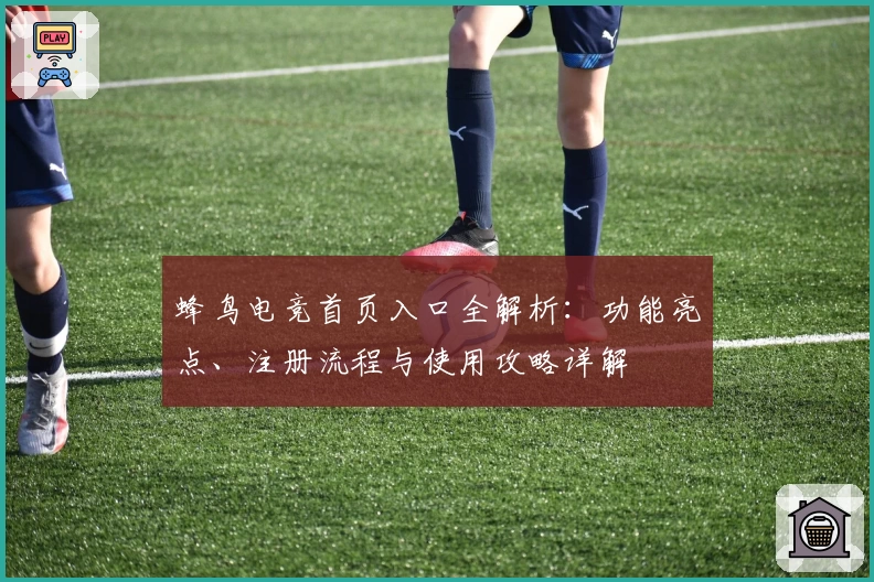 蜂鸟电竞首页入口全解析：功能亮点、注册流程与使用攻略详解