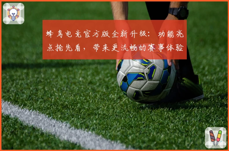 蜂鸟电竞官方版全新升级：功能亮点抢先看，带来更流畅的赛事体验