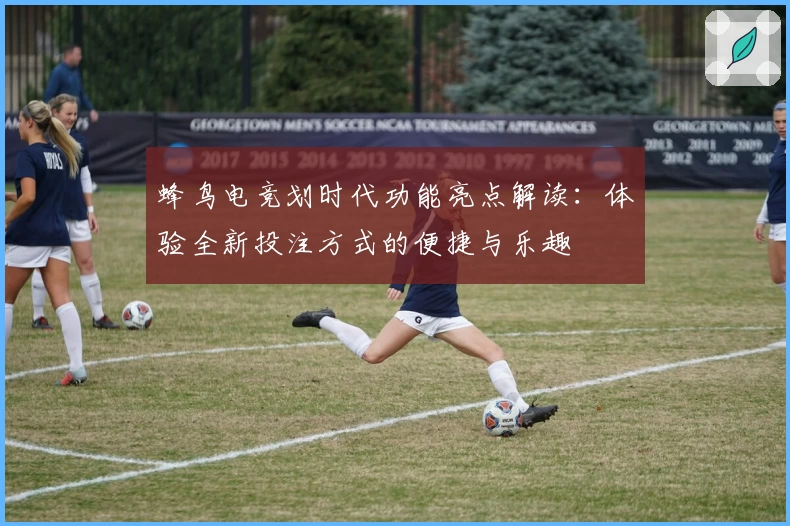 蜂鸟电竞划时代功能亮点解读：体验全新投注方式的便捷与乐趣