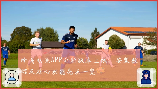 蜂鸟电竞APP全新版本上线：安装教程及核心功能亮点一览